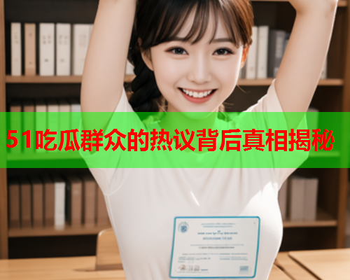 51吃瓜群众的热议背后真相揭秘