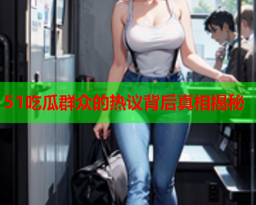 51吃瓜群众的热议背后真相揭秘