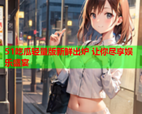 51吃瓜轻量版新鲜出炉 让你尽享娱乐盛宴