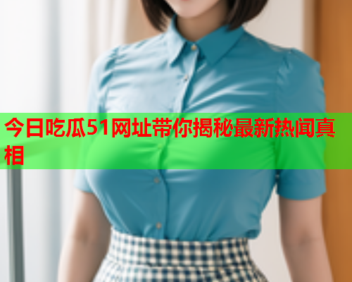 今日吃瓜51网址带你揭秘最新热闻真相