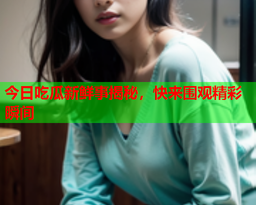 今日吃瓜新鲜事揭秘，快来围观精彩瞬间