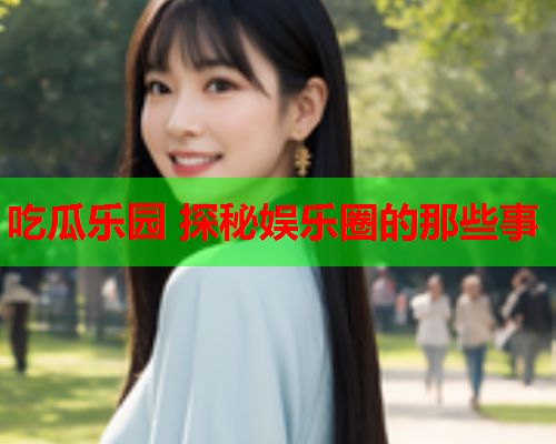 吃瓜乐园 探秘娱乐圈的那些事