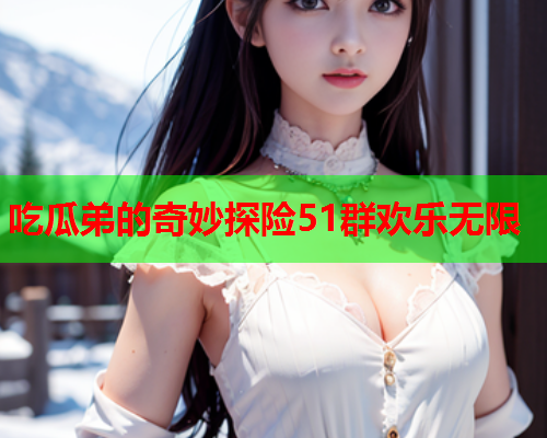 吃瓜弟的奇妙探险51群欢乐无限