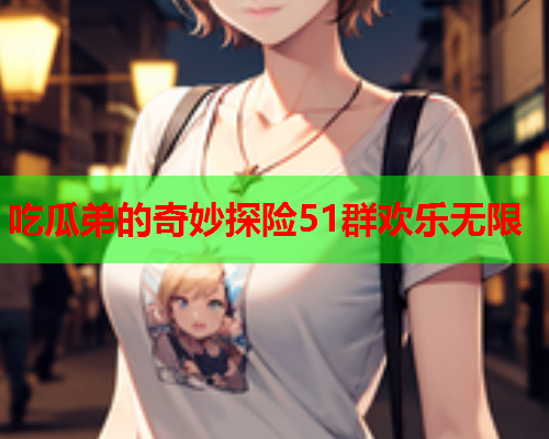 吃瓜弟的奇妙探险51群欢乐无限