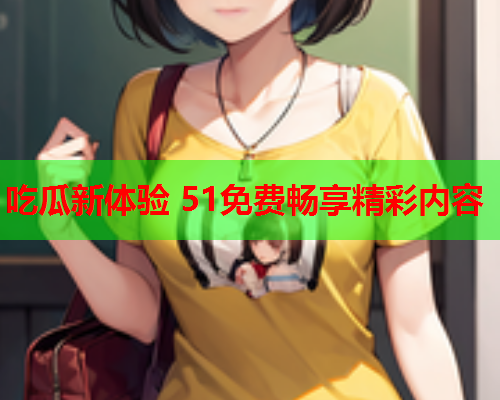 吃瓜新体验 51免费畅享精彩内容
