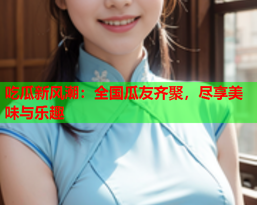 吃瓜新风潮：全国瓜友齐聚，尽享美味与乐趣