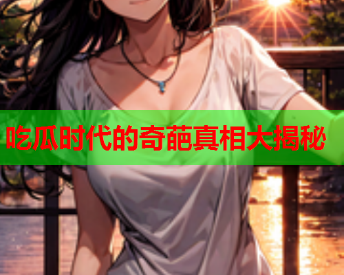 吃瓜时代的奇葩真相大揭秘