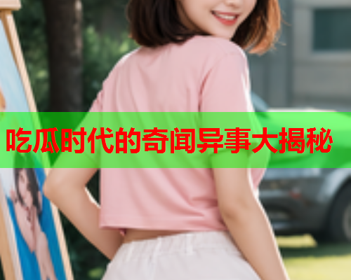吃瓜时代的奇闻异事大揭秘