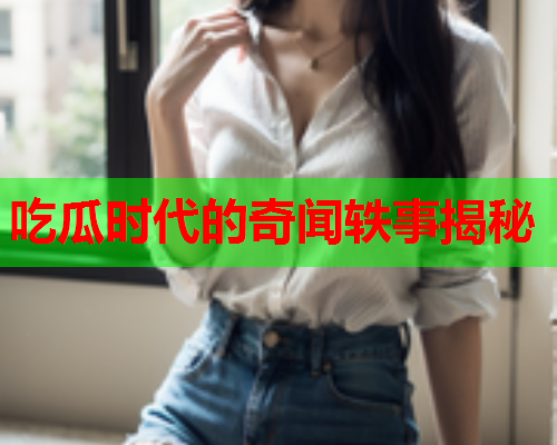 吃瓜时代的奇闻轶事揭秘