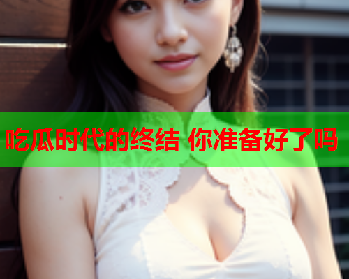 吃瓜时代的终结 你准备好了吗