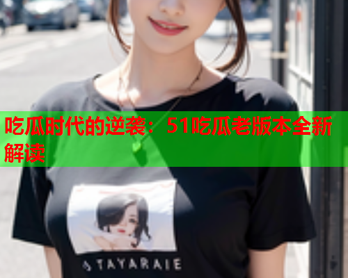 吃瓜时代的逆袭：51吃瓜老版本全新解读