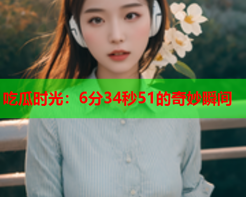 吃瓜时光：6分34秒51的奇妙瞬间