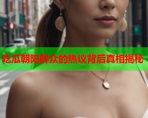 吃瓜朝阳群众的热议背后真相揭秘