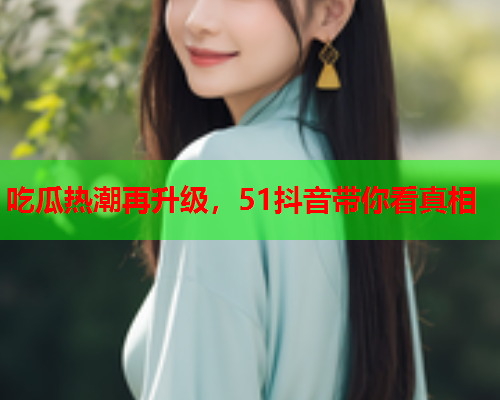 吃瓜热潮再升级，51抖音带你看真相