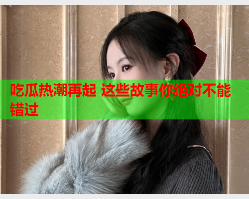 吃瓜热潮再起 这些故事你绝对不能错过