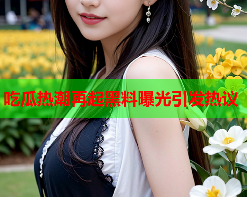吃瓜热潮再起黑料曝光引发热议