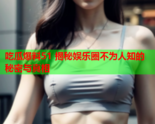 吃瓜爆料51 揭秘娱乐圈不为人知的秘密与真相