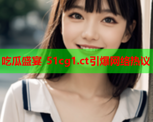 吃瓜盛宴 51cg1.ct引爆网络热议