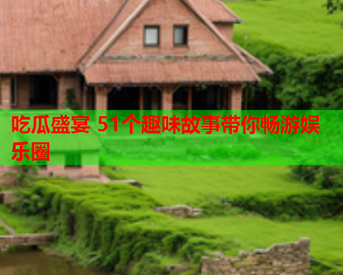 吃瓜盛宴 51个趣味故事带你畅游娱乐圈