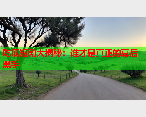 吃瓜短剧大揭秘：谁才是真正的幕后黑手