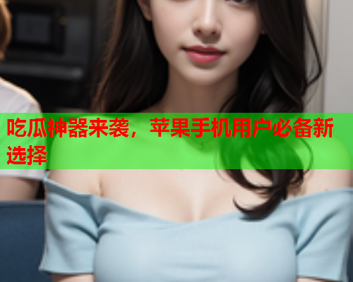 吃瓜神器来袭，苹果手机用户必备新选择