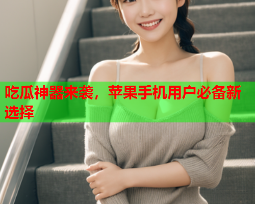 吃瓜神器来袭，苹果手机用户必备新选择