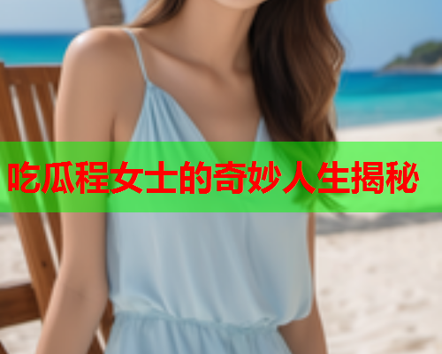 吃瓜程女士的奇妙人生揭秘