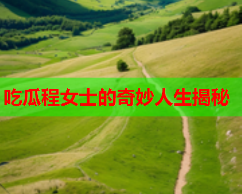 吃瓜程女士的奇妙人生揭秘