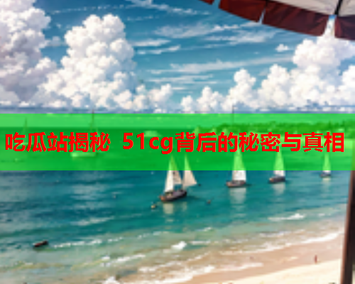 吃瓜站揭秘 51cg背后的秘密与真相