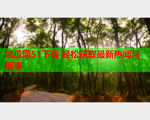 吃瓜网51下载 轻松获取最新热闻与趣事