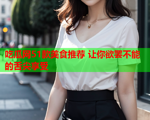 吃瓜网51款美食推荐 让你欲罢不能的舌尖享受