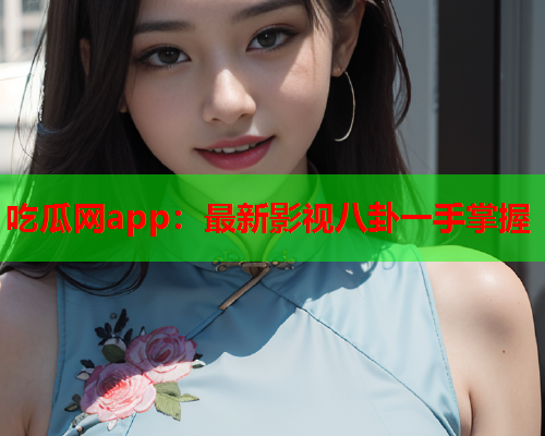 吃瓜网app：最新影视八卦一手掌握