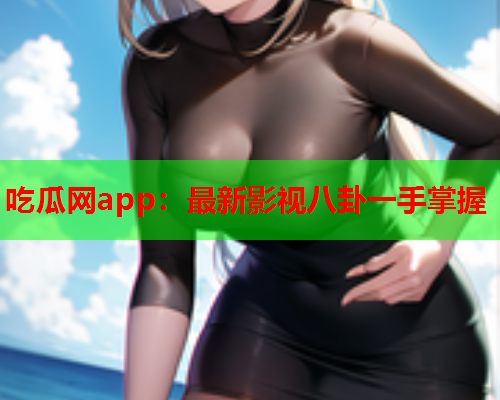 吃瓜网app：最新影视八卦一手掌握