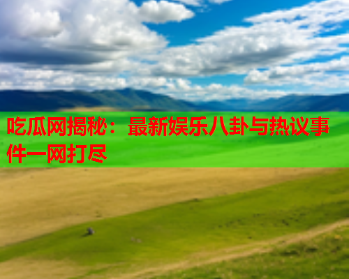 吃瓜网揭秘：最新娱乐八卦与热议事件一网打尽