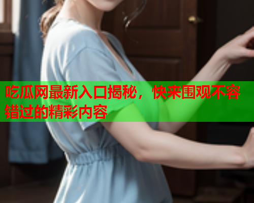 吃瓜网最新入口揭秘，快来围观不容错过的精彩内容