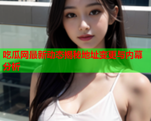 吃瓜网最新动态揭秘地址变更与内幕分析