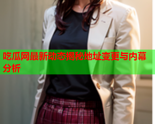吃瓜网最新动态揭秘地址变更与内幕分析