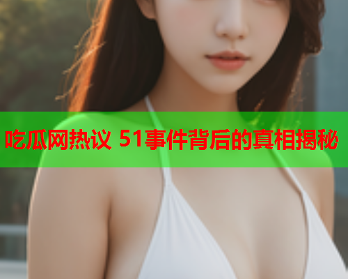 吃瓜网热议 51事件背后的真相揭秘