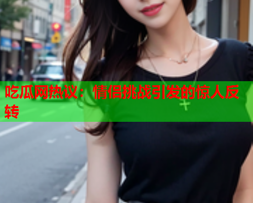 吃瓜网热议：情侣挑战引发的惊人反转