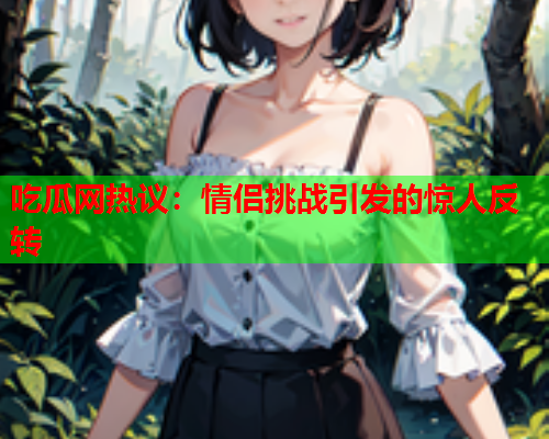 吃瓜网热议：情侣挑战引发的惊人反转