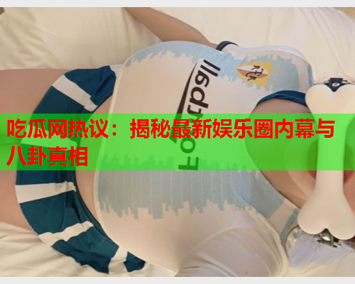 吃瓜网热议：揭秘最新娱乐圈内幕与八卦真相
