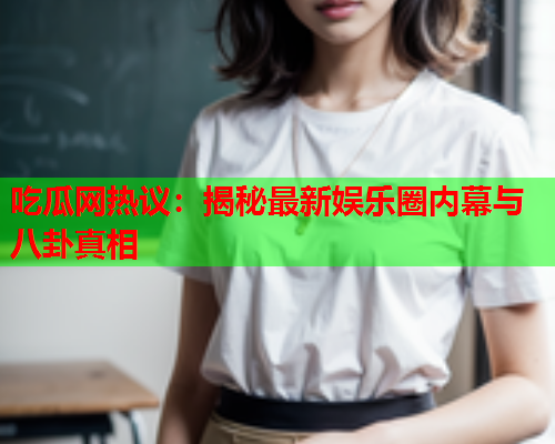 吃瓜网热议：揭秘最新娱乐圈内幕与八卦真相