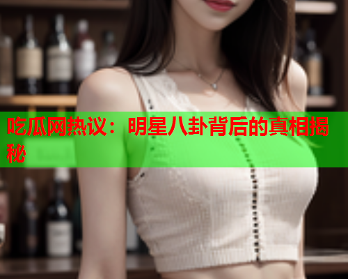 吃瓜网热议：明星八卦背后的真相揭秘