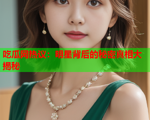 吃瓜网热议：明星背后的秘密真相大揭秘