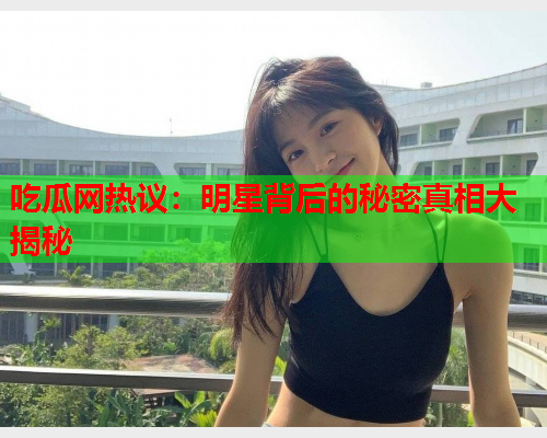 吃瓜网热议：明星背后的秘密真相大揭秘