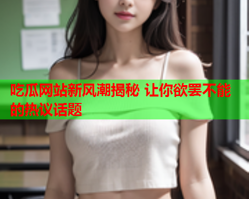 吃瓜网站新风潮揭秘 让你欲罢不能的热议话题