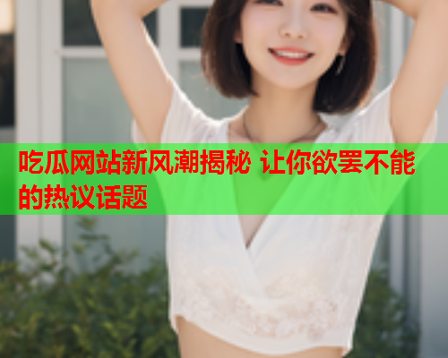 吃瓜网站新风潮揭秘 让你欲罢不能的热议话题