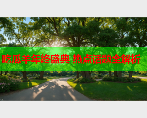 吃瓜羊年终盛典 热点话题全解析