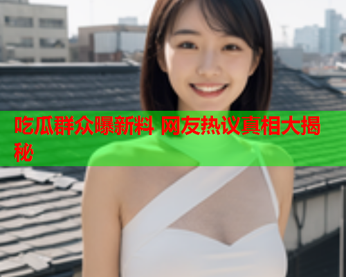 吃瓜群众曝新料 网友热议真相大揭秘