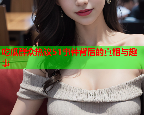 吃瓜群众热议51事件背后的真相与趣事
